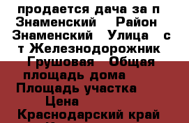 продается дача за п. Знаменский  › Район ­ Знаменский › Улица ­ с/т Железнодорожник, Грушовая › Общая площадь дома ­ 20 › Площадь участка ­ 4 › Цена ­ 650 000 - Краснодарский край, Краснодар г. Недвижимость » Дома, коттеджи, дачи продажа   